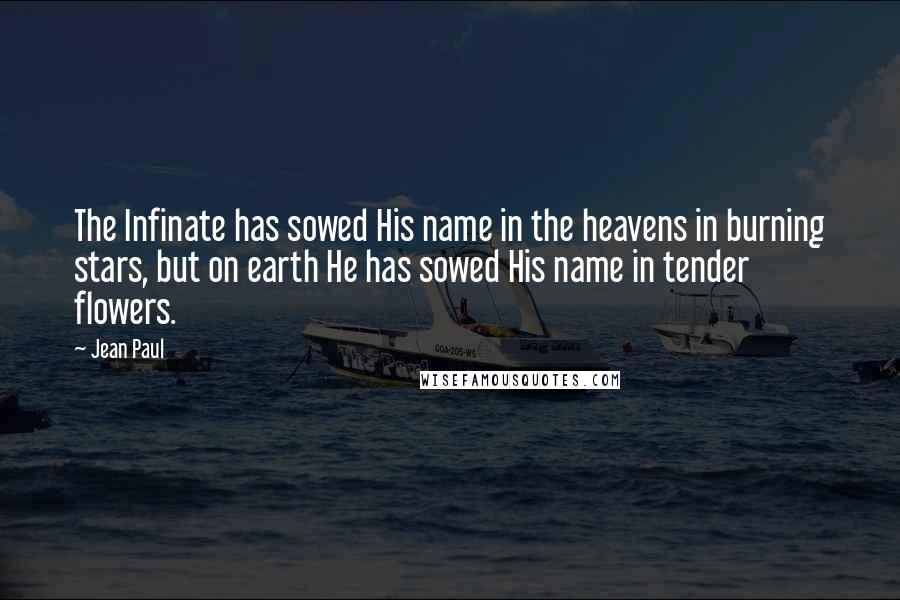 Jean Paul Quotes: The Infinate has sowed His name in the heavens in burning stars, but on earth He has sowed His name in tender flowers.