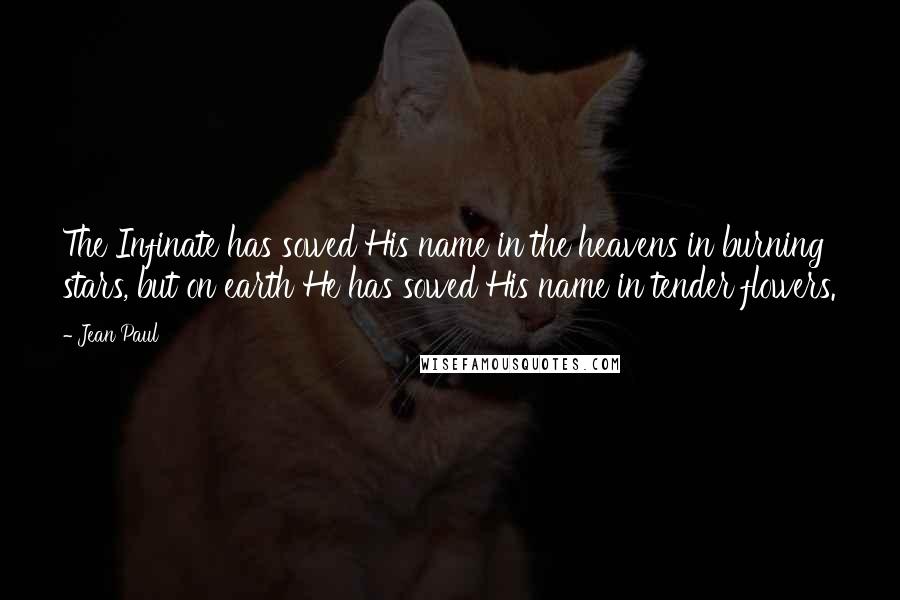 Jean Paul Quotes: The Infinate has sowed His name in the heavens in burning stars, but on earth He has sowed His name in tender flowers.