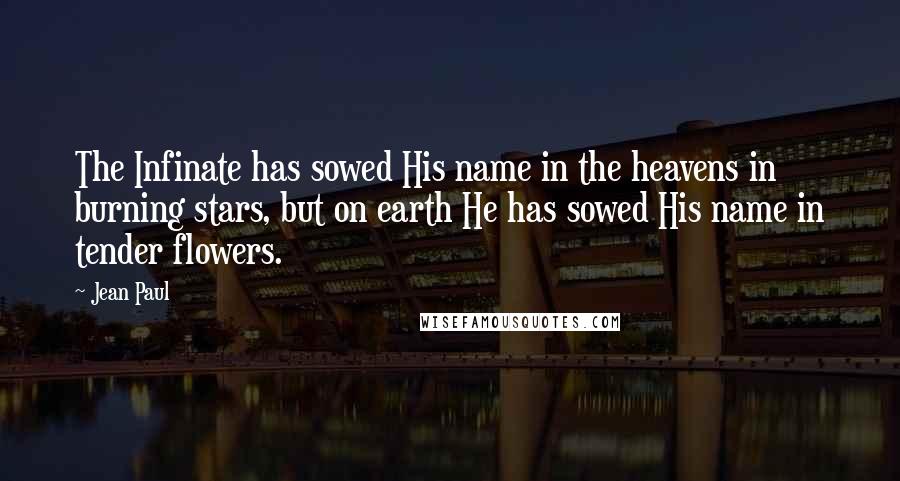 Jean Paul Quotes: The Infinate has sowed His name in the heavens in burning stars, but on earth He has sowed His name in tender flowers.