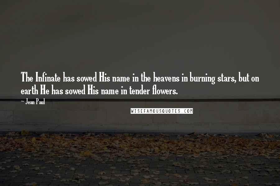 Jean Paul Quotes: The Infinate has sowed His name in the heavens in burning stars, but on earth He has sowed His name in tender flowers.