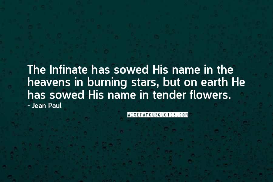 Jean Paul Quotes: The Infinate has sowed His name in the heavens in burning stars, but on earth He has sowed His name in tender flowers.