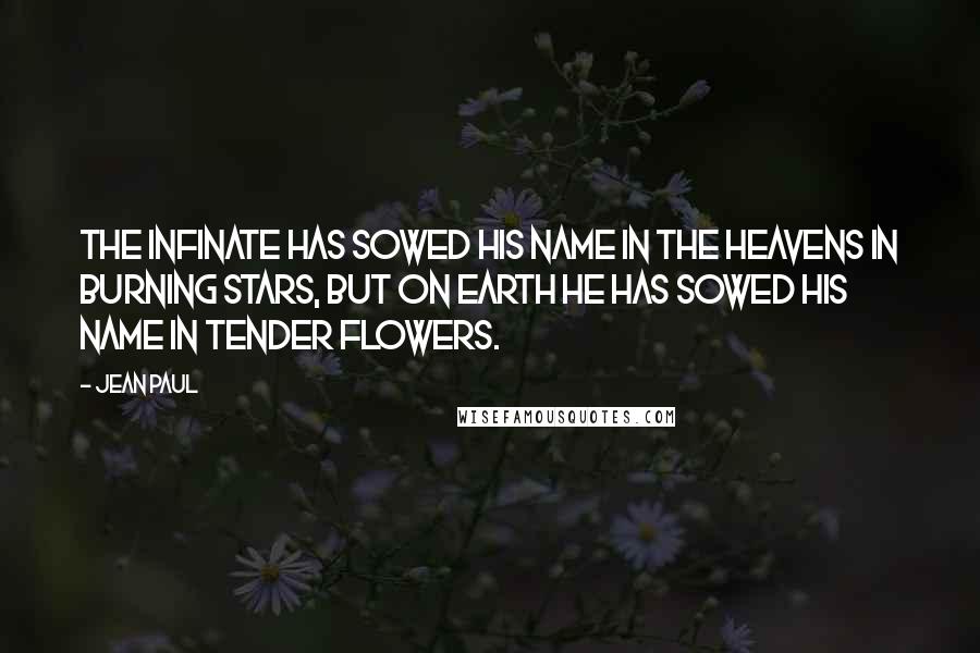 Jean Paul Quotes: The Infinate has sowed His name in the heavens in burning stars, but on earth He has sowed His name in tender flowers.