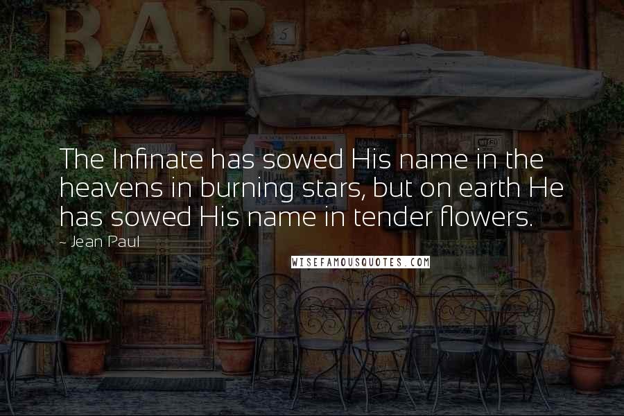 Jean Paul Quotes: The Infinate has sowed His name in the heavens in burning stars, but on earth He has sowed His name in tender flowers.