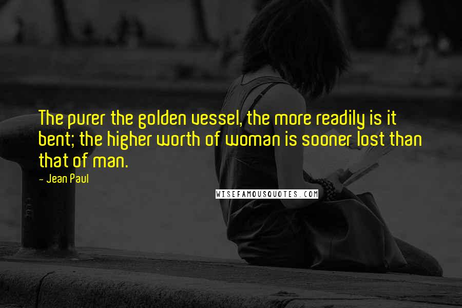 Jean Paul Quotes: The purer the golden vessel, the more readily is it bent; the higher worth of woman is sooner lost than that of man.