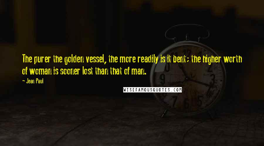 Jean Paul Quotes: The purer the golden vessel, the more readily is it bent; the higher worth of woman is sooner lost than that of man.