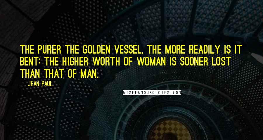 Jean Paul Quotes: The purer the golden vessel, the more readily is it bent; the higher worth of woman is sooner lost than that of man.