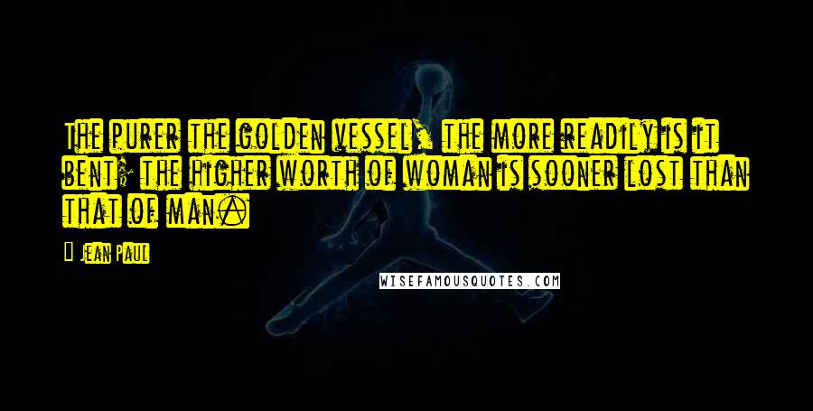 Jean Paul Quotes: The purer the golden vessel, the more readily is it bent; the higher worth of woman is sooner lost than that of man.