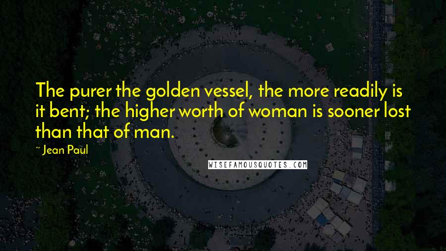 Jean Paul Quotes: The purer the golden vessel, the more readily is it bent; the higher worth of woman is sooner lost than that of man.