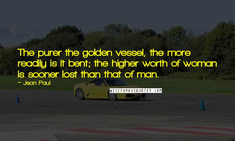 Jean Paul Quotes: The purer the golden vessel, the more readily is it bent; the higher worth of woman is sooner lost than that of man.