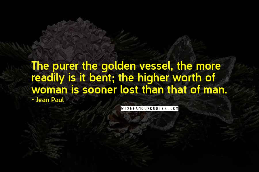 Jean Paul Quotes: The purer the golden vessel, the more readily is it bent; the higher worth of woman is sooner lost than that of man.