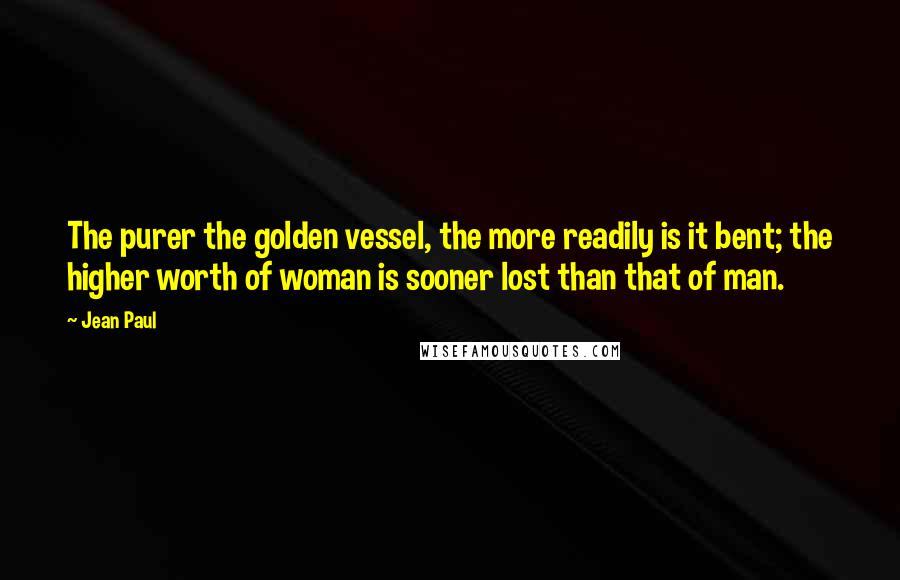 Jean Paul Quotes: The purer the golden vessel, the more readily is it bent; the higher worth of woman is sooner lost than that of man.