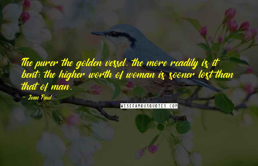 Jean Paul Quotes: The purer the golden vessel, the more readily is it bent; the higher worth of woman is sooner lost than that of man.