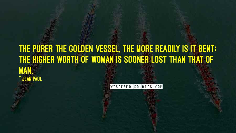 Jean Paul Quotes: The purer the golden vessel, the more readily is it bent; the higher worth of woman is sooner lost than that of man.