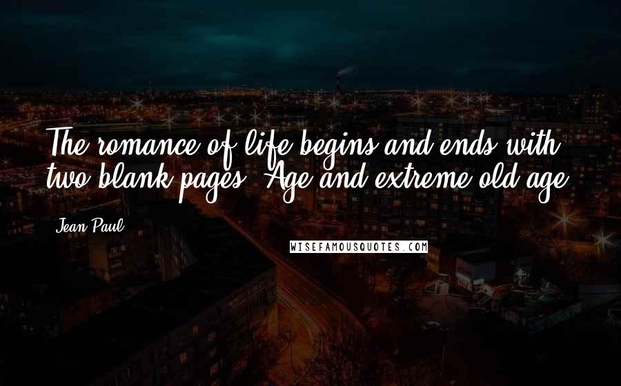 Jean Paul Quotes: The romance of life begins and ends with two blank pages. Age and extreme old age.