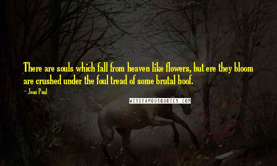 Jean Paul Quotes: There are souls which fall from heaven like flowers, but ere they bloom are crushed under the foul tread of some brutal hoof.