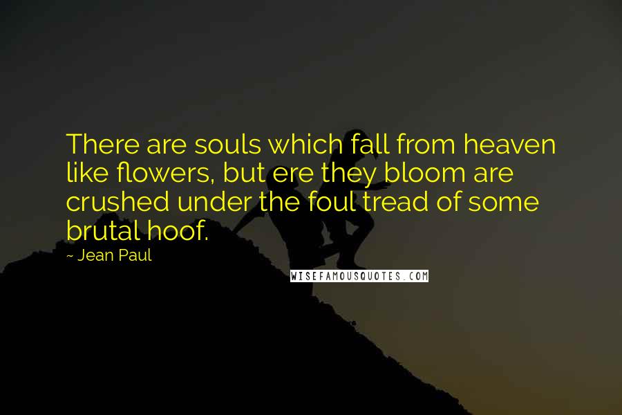 Jean Paul Quotes: There are souls which fall from heaven like flowers, but ere they bloom are crushed under the foul tread of some brutal hoof.
