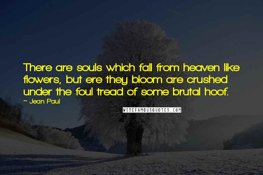 Jean Paul Quotes: There are souls which fall from heaven like flowers, but ere they bloom are crushed under the foul tread of some brutal hoof.
