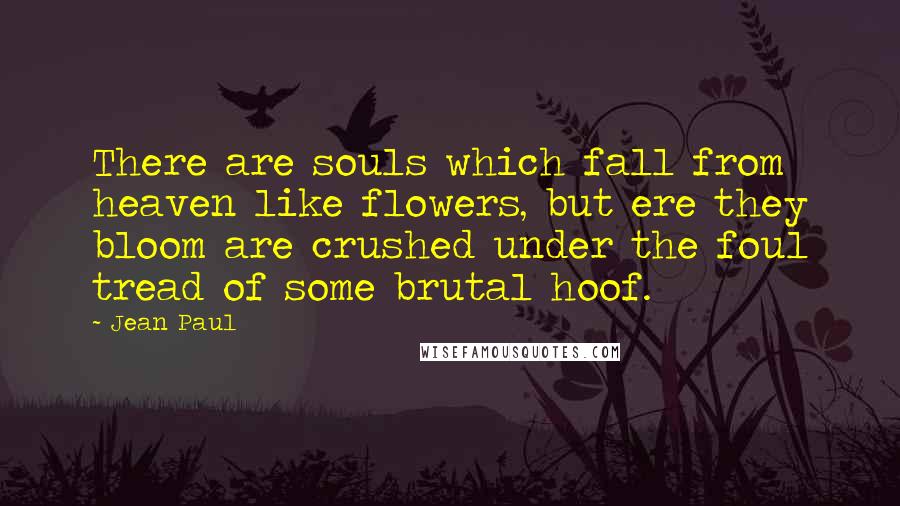 Jean Paul Quotes: There are souls which fall from heaven like flowers, but ere they bloom are crushed under the foul tread of some brutal hoof.