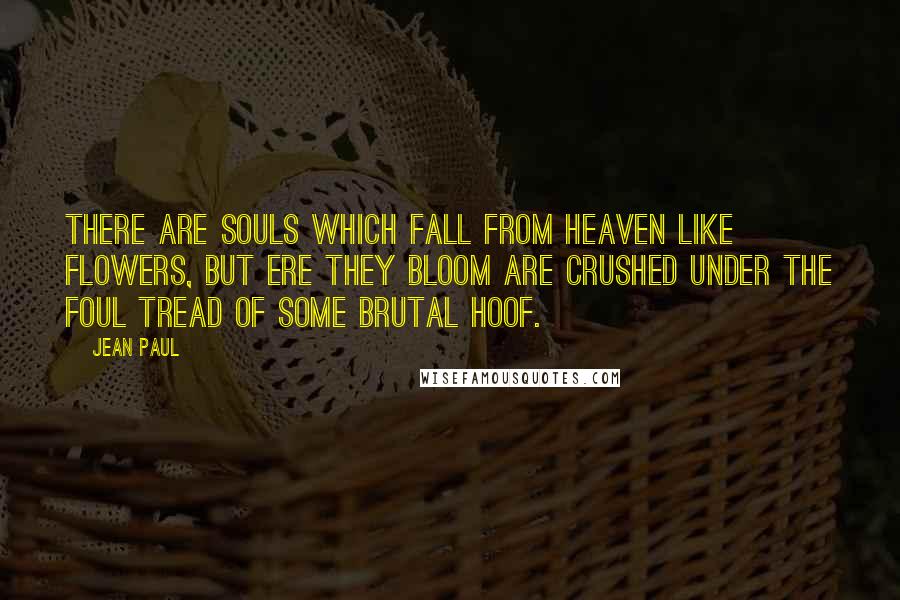 Jean Paul Quotes: There are souls which fall from heaven like flowers, but ere they bloom are crushed under the foul tread of some brutal hoof.