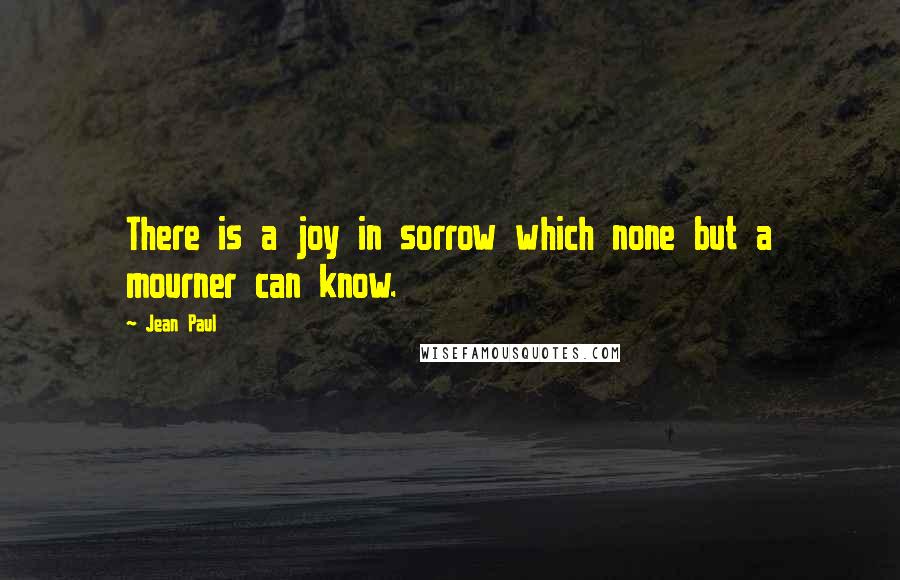 Jean Paul Quotes: There is a joy in sorrow which none but a mourner can know.