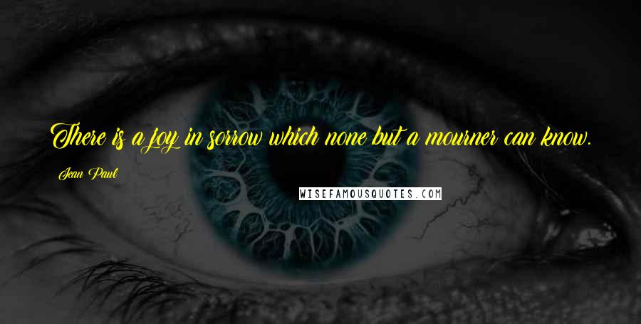 Jean Paul Quotes: There is a joy in sorrow which none but a mourner can know.