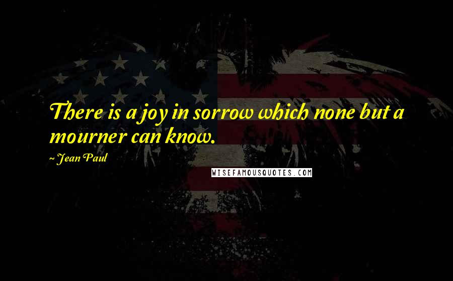 Jean Paul Quotes: There is a joy in sorrow which none but a mourner can know.