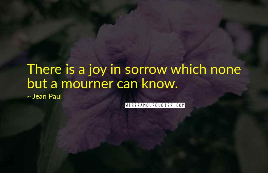 Jean Paul Quotes: There is a joy in sorrow which none but a mourner can know.