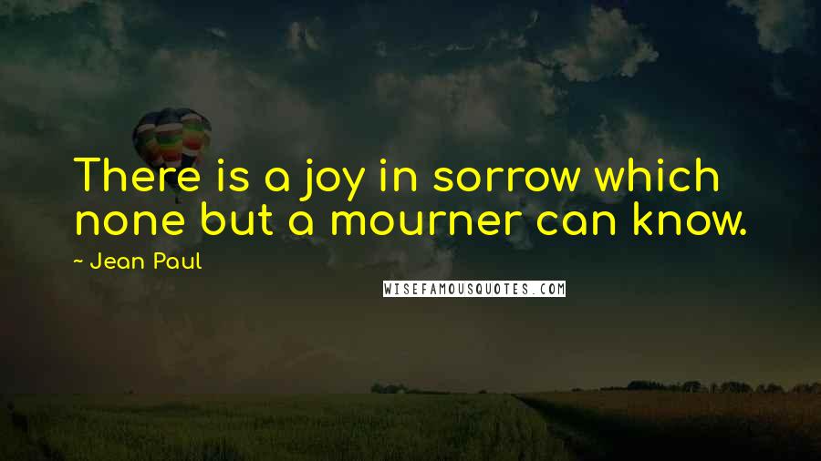 Jean Paul Quotes: There is a joy in sorrow which none but a mourner can know.