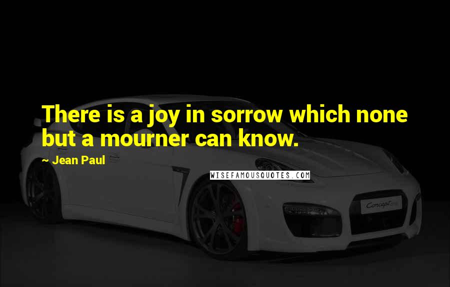 Jean Paul Quotes: There is a joy in sorrow which none but a mourner can know.