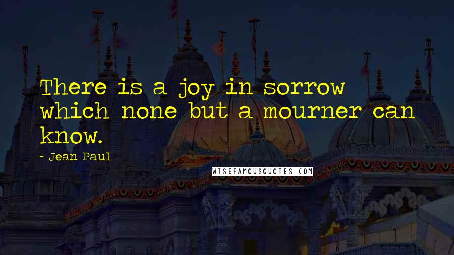 Jean Paul Quotes: There is a joy in sorrow which none but a mourner can know.