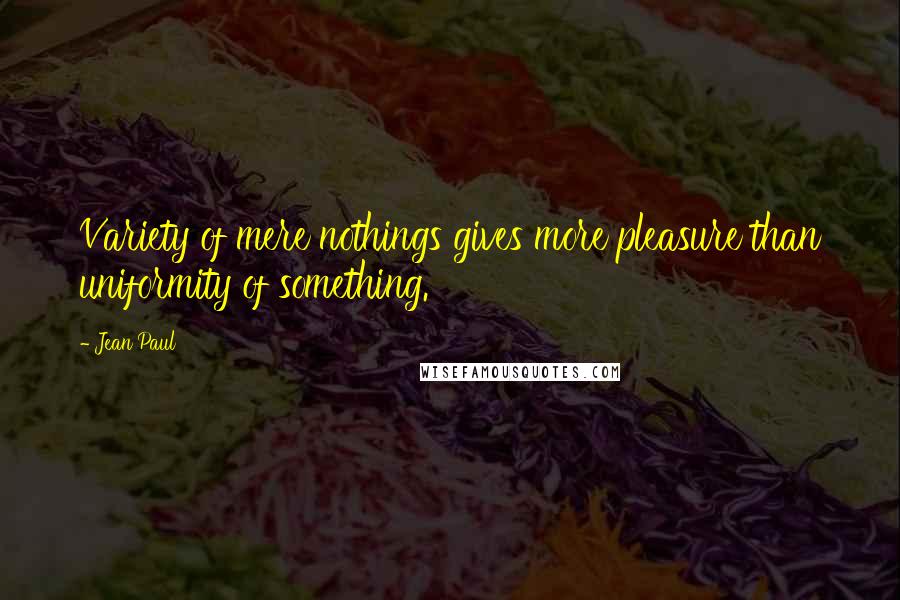 Jean Paul Quotes: Variety of mere nothings gives more pleasure than uniformity of something.