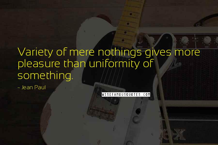 Jean Paul Quotes: Variety of mere nothings gives more pleasure than uniformity of something.