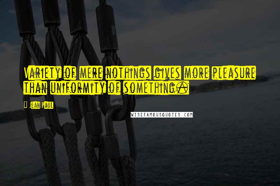 Jean Paul Quotes: Variety of mere nothings gives more pleasure than uniformity of something.