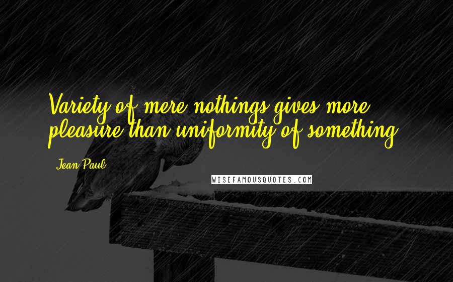 Jean Paul Quotes: Variety of mere nothings gives more pleasure than uniformity of something.