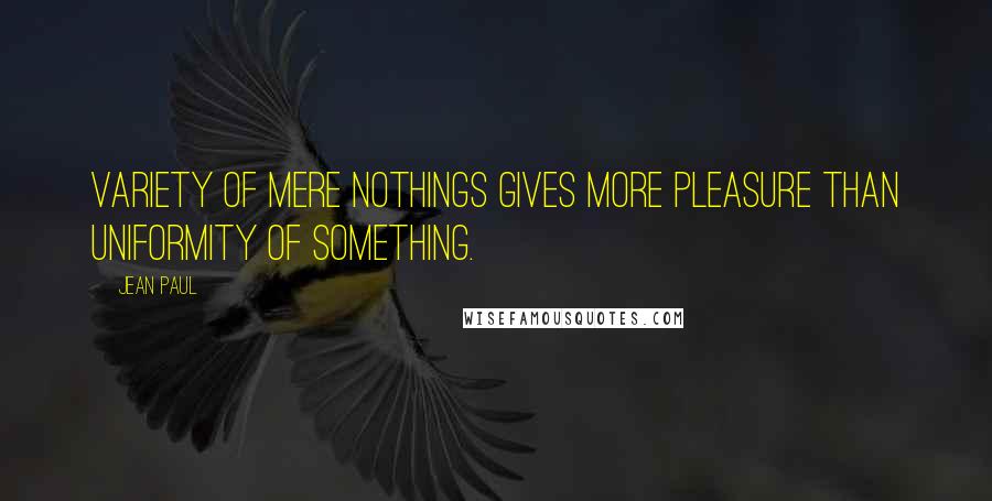 Jean Paul Quotes: Variety of mere nothings gives more pleasure than uniformity of something.