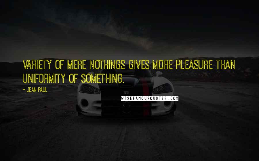 Jean Paul Quotes: Variety of mere nothings gives more pleasure than uniformity of something.