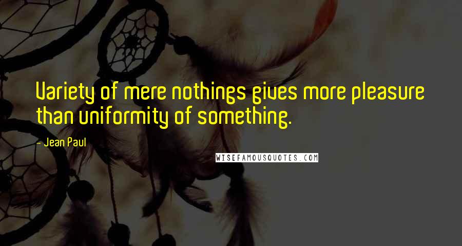 Jean Paul Quotes: Variety of mere nothings gives more pleasure than uniformity of something.