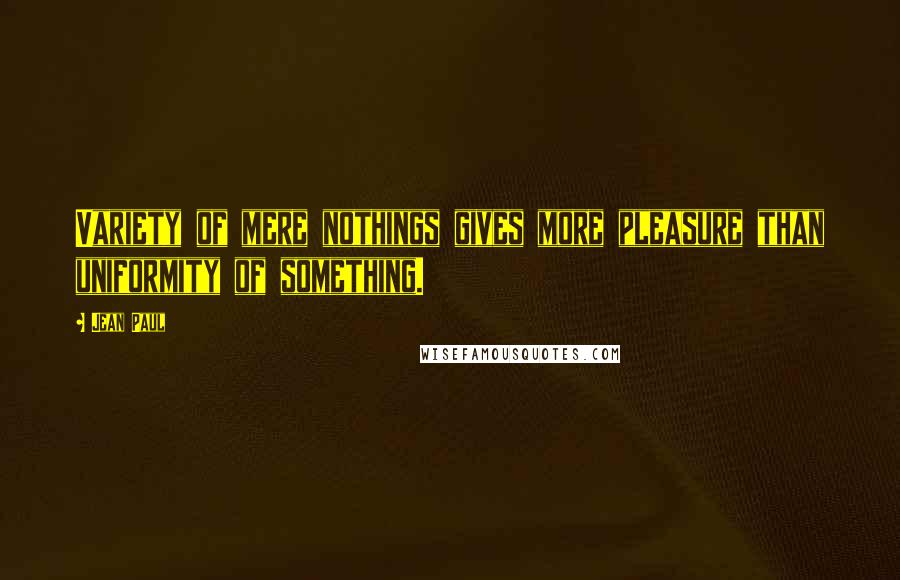 Jean Paul Quotes: Variety of mere nothings gives more pleasure than uniformity of something.