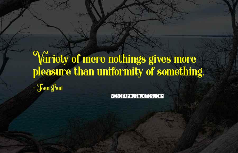 Jean Paul Quotes: Variety of mere nothings gives more pleasure than uniformity of something.