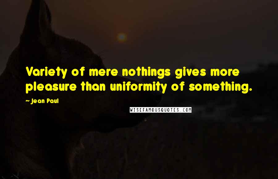 Jean Paul Quotes: Variety of mere nothings gives more pleasure than uniformity of something.