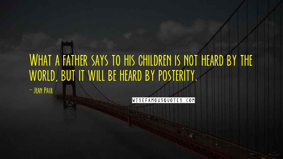Jean Paul Quotes: What a father says to his children is not heard by the world, but it will be heard by posterity.