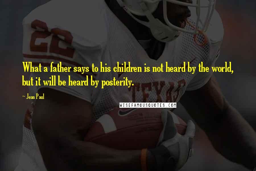 Jean Paul Quotes: What a father says to his children is not heard by the world, but it will be heard by posterity.