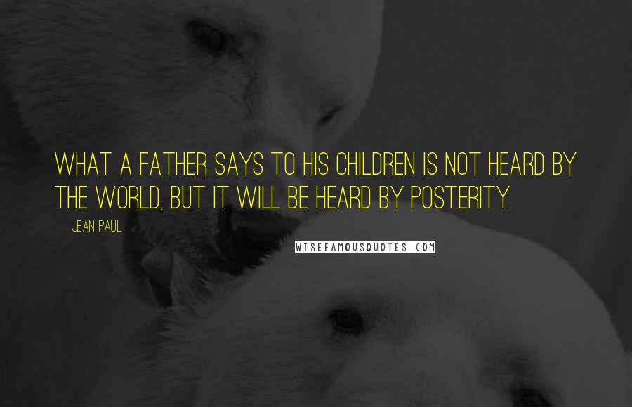 Jean Paul Quotes: What a father says to his children is not heard by the world, but it will be heard by posterity.
