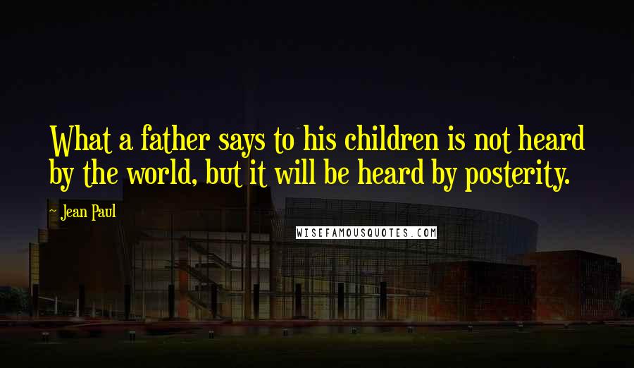 Jean Paul Quotes: What a father says to his children is not heard by the world, but it will be heard by posterity.