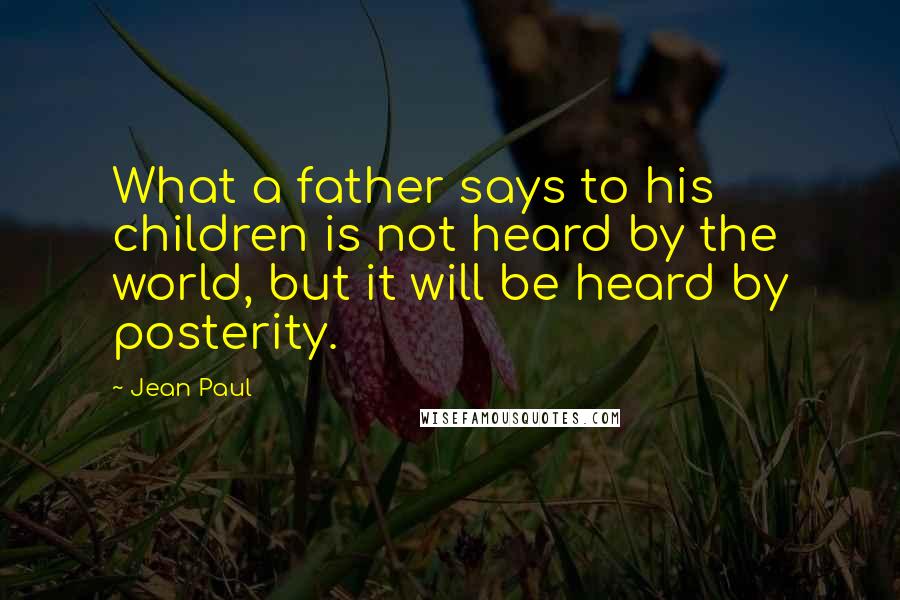Jean Paul Quotes: What a father says to his children is not heard by the world, but it will be heard by posterity.