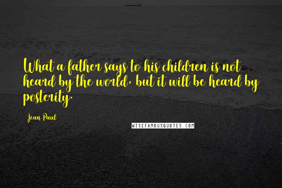 Jean Paul Quotes: What a father says to his children is not heard by the world, but it will be heard by posterity.