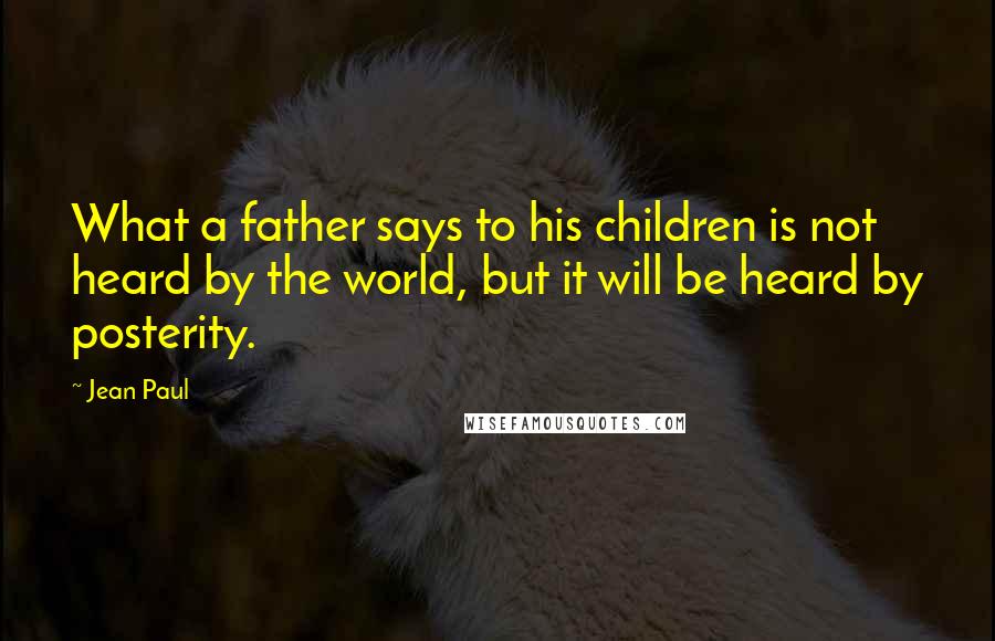 Jean Paul Quotes: What a father says to his children is not heard by the world, but it will be heard by posterity.