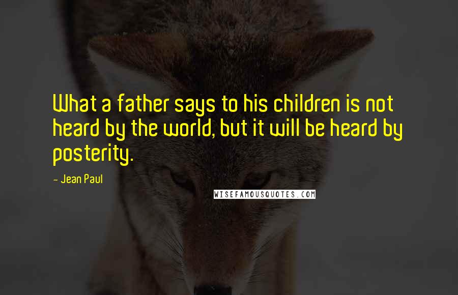 Jean Paul Quotes: What a father says to his children is not heard by the world, but it will be heard by posterity.
