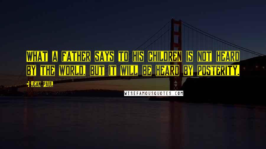 Jean Paul Quotes: What a father says to his children is not heard by the world, but it will be heard by posterity.