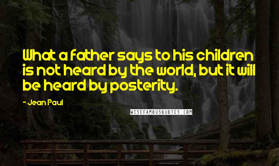 Jean Paul Quotes: What a father says to his children is not heard by the world, but it will be heard by posterity.